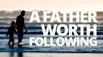 June 16, 2024 - A Father Worth Following